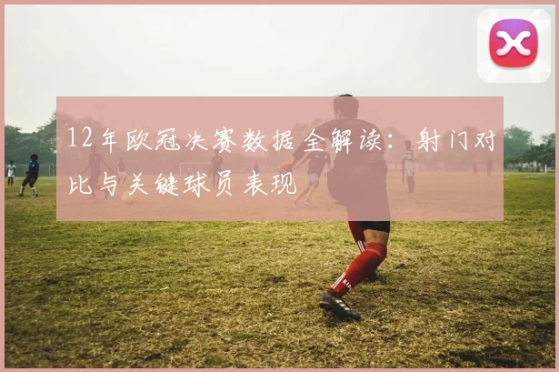 12年欧冠决赛数据全解读：射门对比与关键球员表现