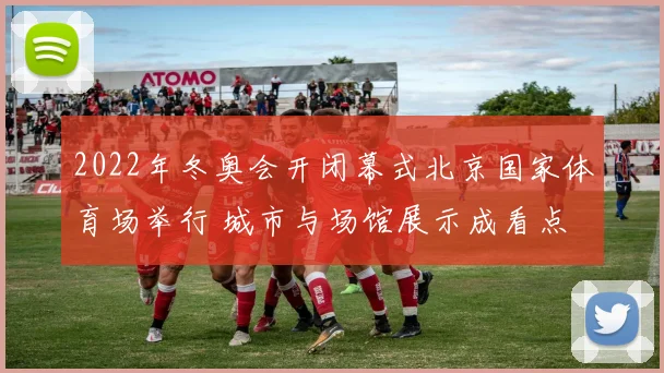 2022年冬奥会开闭幕式北京国家体育场举行 城市与场馆展示成看点