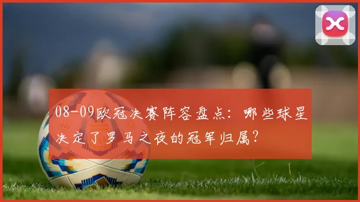 08-09欧冠决赛阵容盘点：哪些球星决定了罗马之夜的冠军归属？