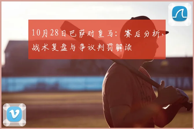 10月28日巴萨对皇马:赛后分析,战术复盘与争议判罚解读