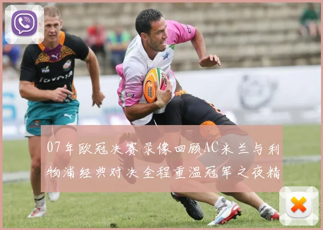 07年欧冠决赛录像回顾AC米兰与利物浦经典对决全程重温冠军之夜精彩瞬间