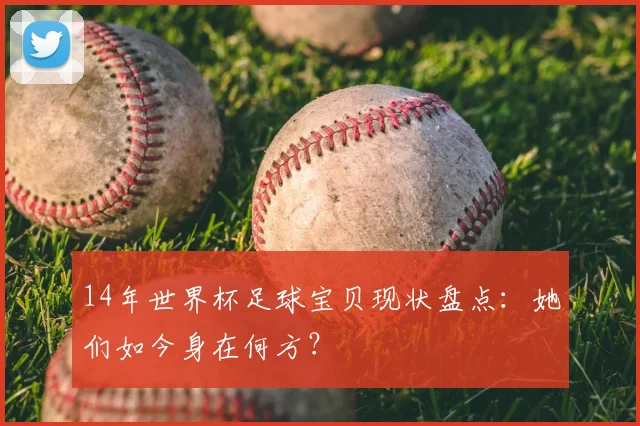 14年世界杯足球宝贝现状盘点：她们如今身在何方？
