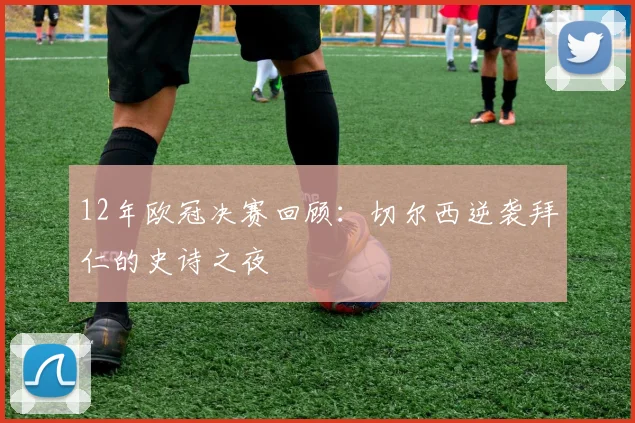 12年欧冠决赛回顾：切尔西逆袭拜仁的史诗之夜