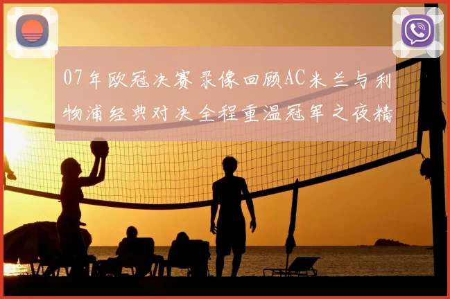 07年欧冠决赛录像回顾AC米兰与利物浦经典对决全程重温冠军之夜精彩瞬间