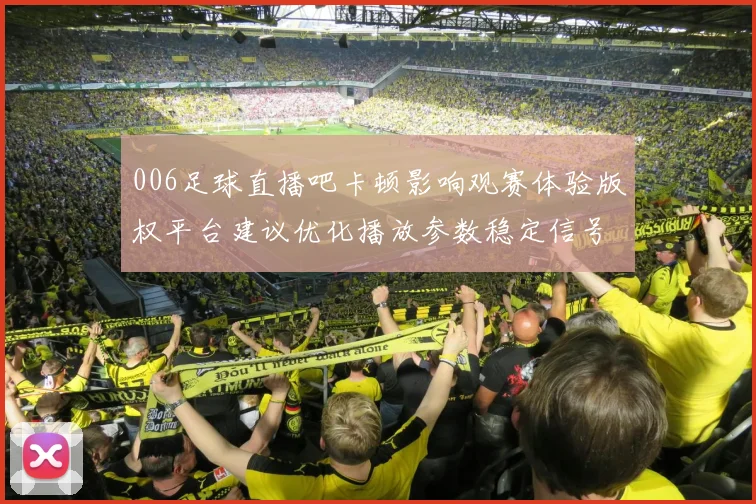 006足球直播吧卡顿影响观赛体验版权平台建议优化播放参数稳定信号