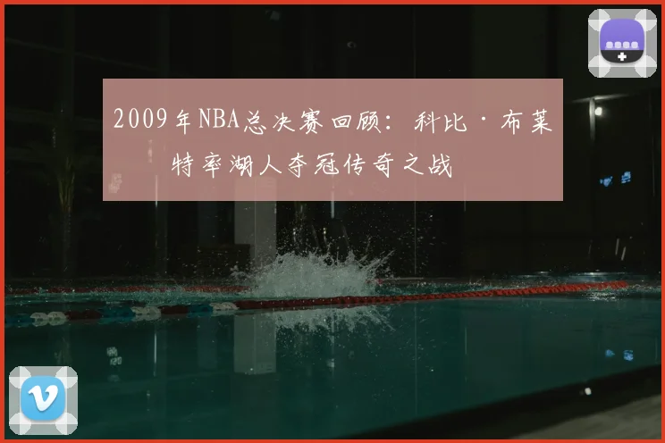 2009年NBA总决赛回顾：科比·布莱恩特率湖人夺冠传奇之战