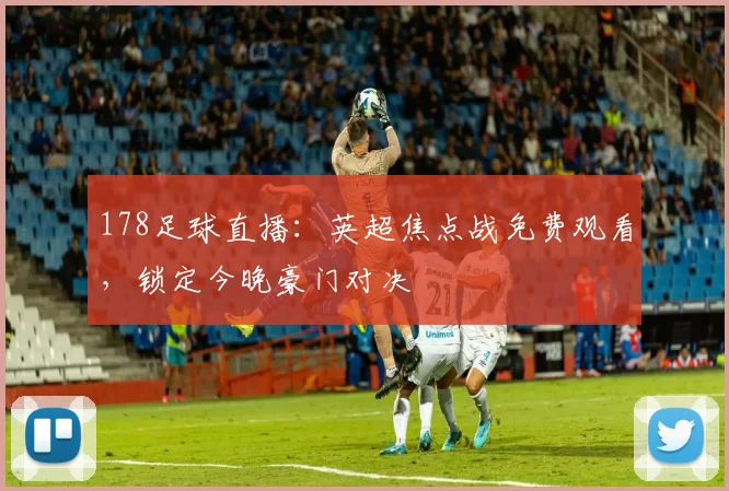 178足球直播：英超焦点战免费观看，锁定今晚豪门对决