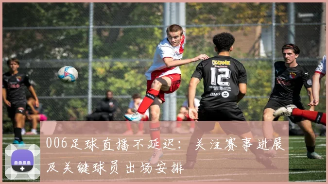 006足球直播不延迟:关注赛事进展及关键球员出场安排