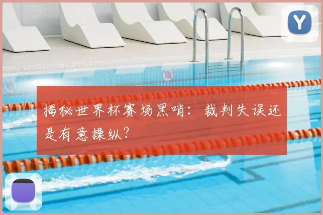 揭秘世界杯赛场黑哨：裁判失误还是有意操纵？