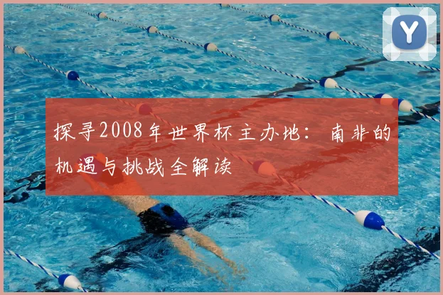 探寻2008年世界杯主办地:南非的机遇与挑战全解读