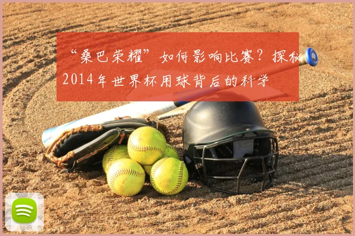 “桑巴荣耀”如何影响比赛?探秘2014年世界杯用球背后的科学