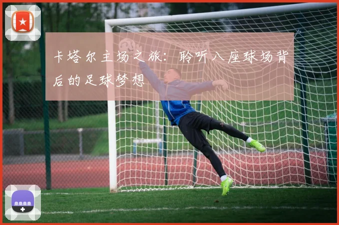 卡塔尔主场之旅:聆听八座球场背后的足球梦想