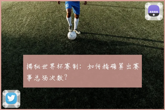 揭秘世界杯赛制：如何精确算出赛事总场次数？