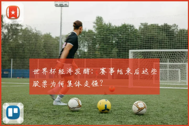 世界杯经济发酵:赛事结束后这些股票为何集体走强?