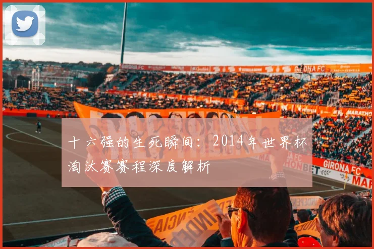 十六强的生死瞬间:2014年世界杯淘汰赛赛程深度解析
