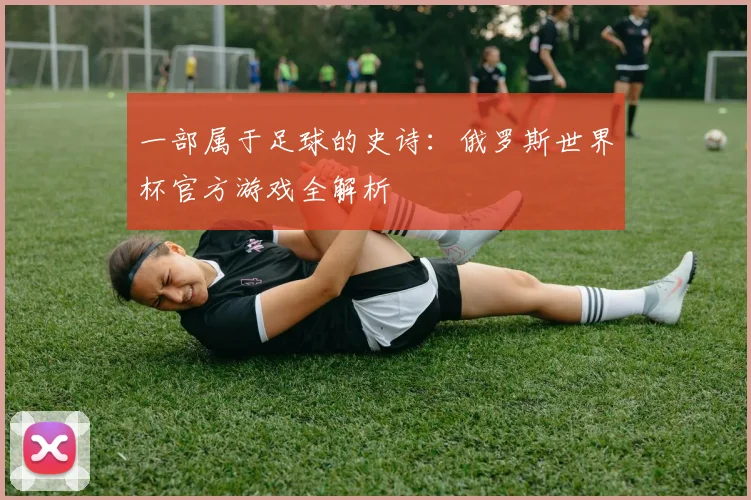 一部属于足球的史诗：俄罗斯世界杯官方游戏全解析