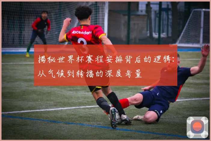 揭秘世界杯赛程安排背后的逻辑：从气候到转播的深度考量