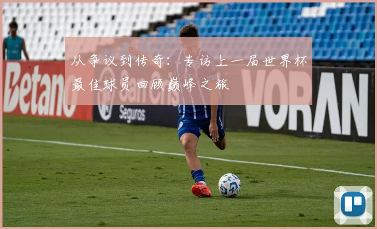 从争议到传奇：专访上一届世界杯最佳球员回顾巅峰之旅