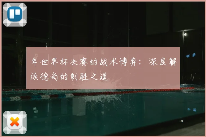 年世界杯决赛的战术博弈：深度解读德尚的制胜之道