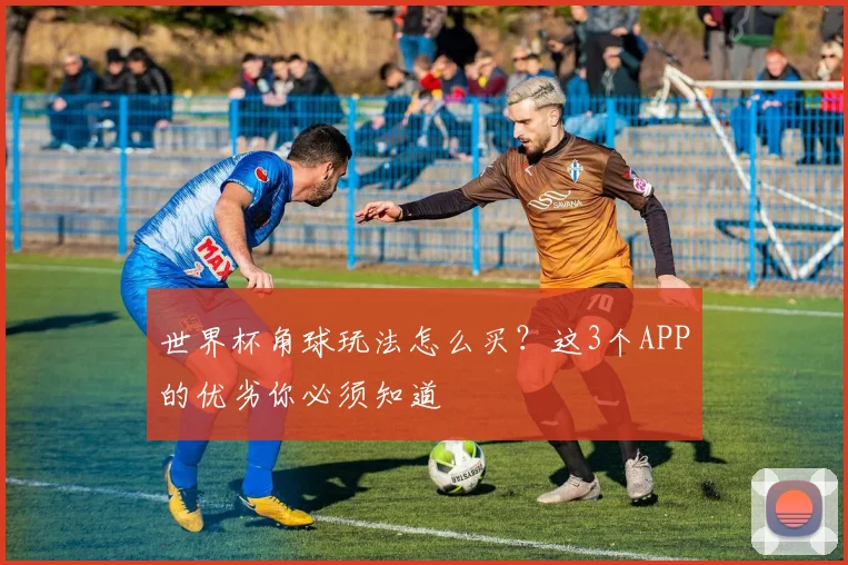 世界杯角球玩法怎么买？这3个APP的优劣你必须知道