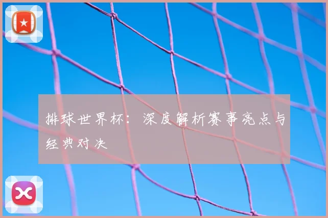 排球世界杯:深度解析赛事亮点与经典对决