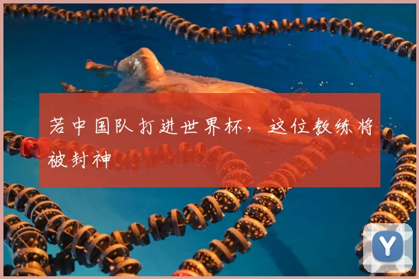 若中国队打进世界杯，这位教练将被封神