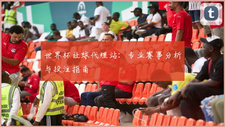 世界杯让球代理站：专业赛事分析与投注指南
