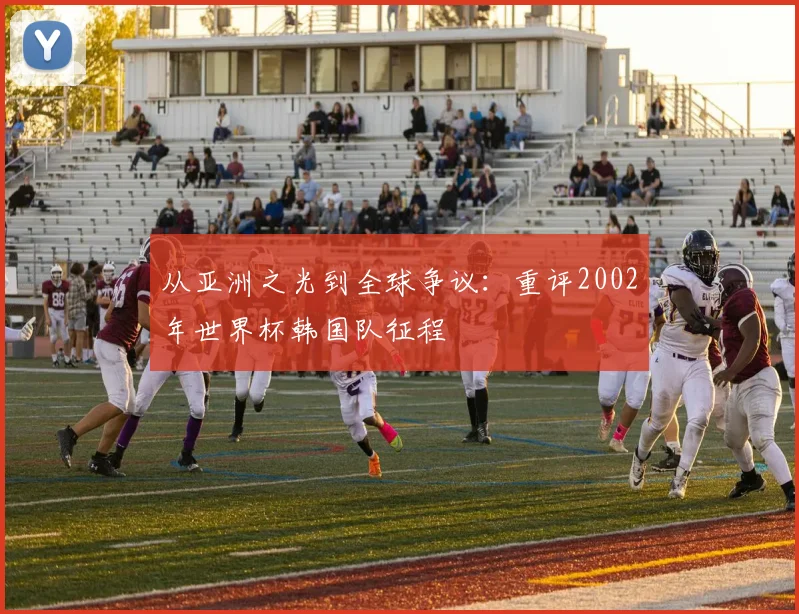 从亚洲之光到全球争议：重评2002年世界杯韩国队征程