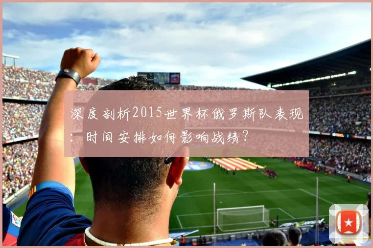深度剖析2015世界杯俄罗斯队表现:时间安排如何影响战绩?