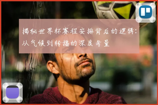 揭秘世界杯赛程安排背后的逻辑：从气候到转播的深度考量