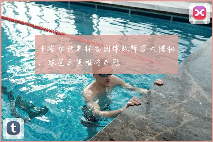 卡塔尔世界杯各国球队阵容大揭秘：球星云集谁将夺冠