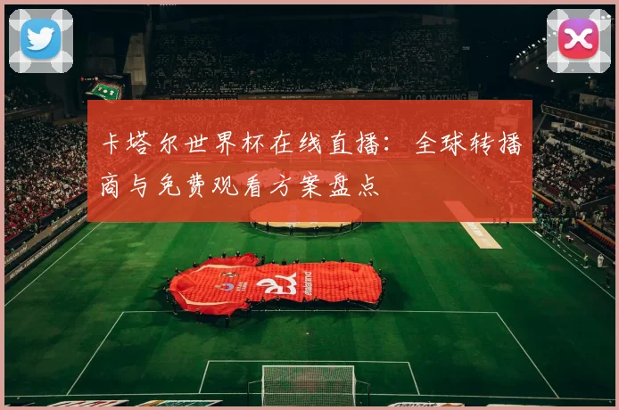 卡塔尔世界杯在线直播：全球转播商与免费观看方案盘点
