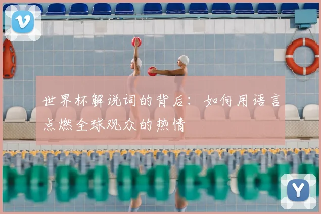 世界杯解说词的背后：如何用语言点燃全球观众的热情