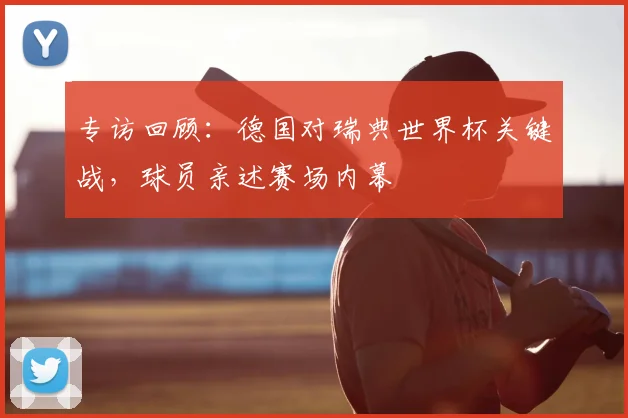 专访回顾：德国对瑞典世界杯关键战，球员亲述赛场内幕