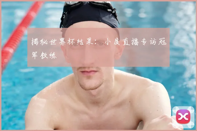 揭秘世界杯结果:小度直播专访冠军教练