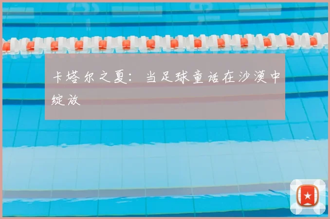 卡塔尔之夏:当足球童话在沙漠中绽放