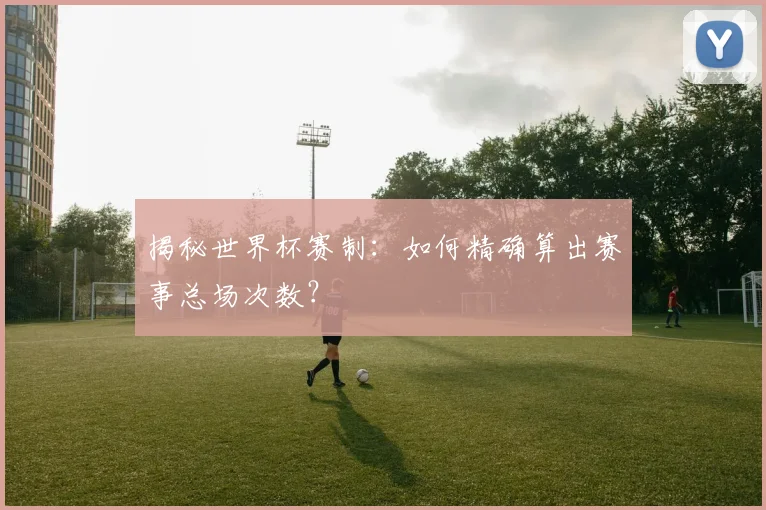 揭秘世界杯赛制：如何精确算出赛事总场次数？