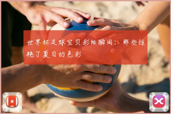 世界杯足球宝贝彩绘瞬间：那些惊艳了夏日的色彩