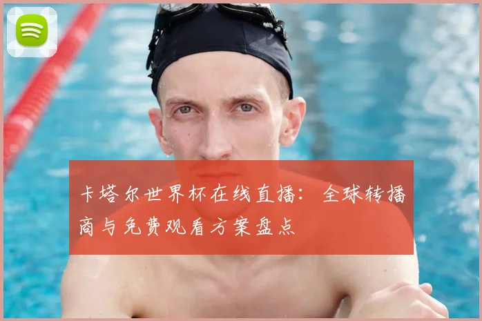 卡塔尔世界杯在线直播：全球转播商与免费观看方案盘点