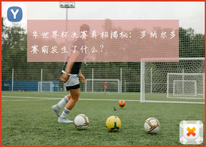 年世界杯决赛真相揭秘:罗纳尔多赛前发生了什么?