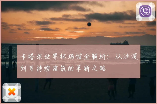 卡塔尔世界杯场馆全解析：从沙漠到可持续建筑的革新之路