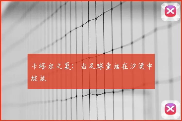 卡塔尔之夏:当足球童话在沙漠中绽放