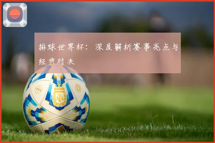 排球世界杯:深度解析赛事亮点与经典对决