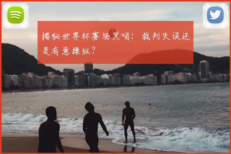 揭秘世界杯赛场黑哨：裁判失误还是有意操纵？