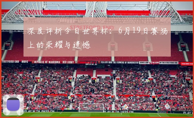 深度评析今日世界杯:6月19日赛场上的荣耀与遗憾