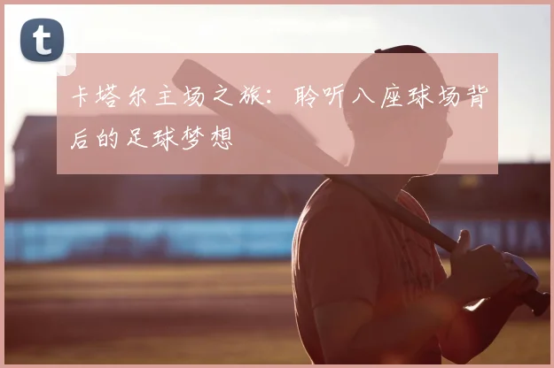 卡塔尔主场之旅:聆听八座球场背后的足球梦想