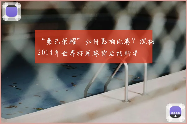 “桑巴荣耀”如何影响比赛?探秘2014年世界杯用球背后的科学