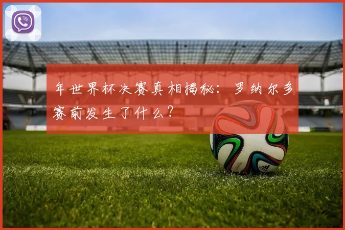 年世界杯决赛真相揭秘:罗纳尔多赛前发生了什么?