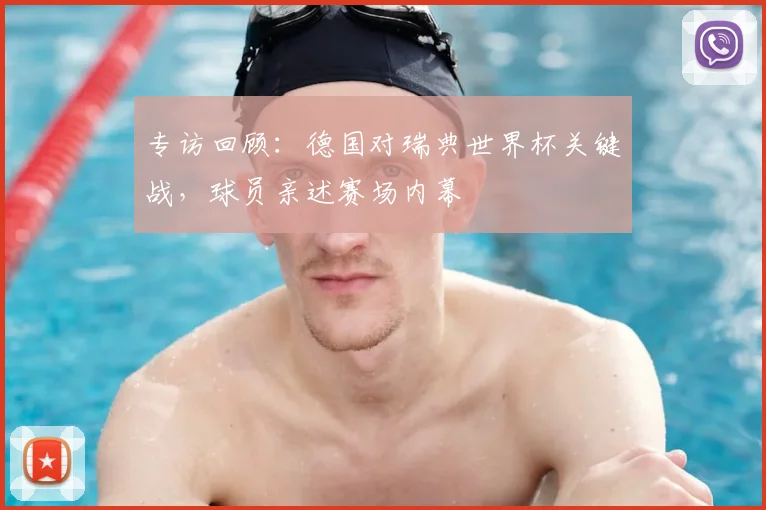 专访回顾:德国对瑞典世界杯关键战,球员亲述赛场内幕