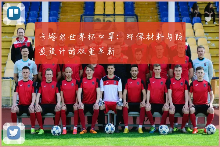 卡塔尔世界杯口罩：环保材料与防疫设计的双重革新